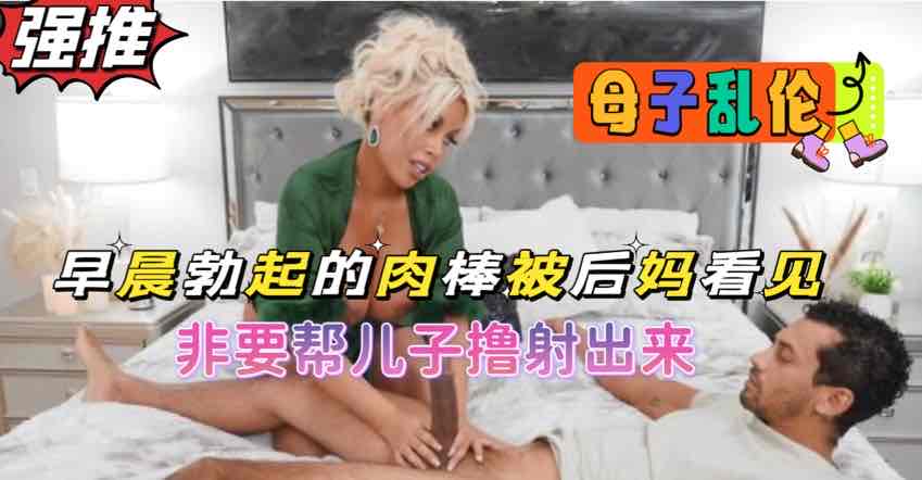 早晨勃起的鸡巴被后妈看到非要帮撸射出来欧美乱伦-极品
