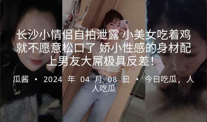 长沙小情侣自拍泄露小美女吃着鸡就不愿意松口了娇小性感的身材配上男友大屌极具反差-极品