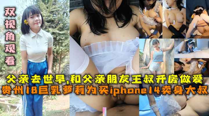 贵州18巨乳萝莉为买iphone14卖身大叔和父亲20年朋友王叔叔做爱乱伦自拍双视角观看